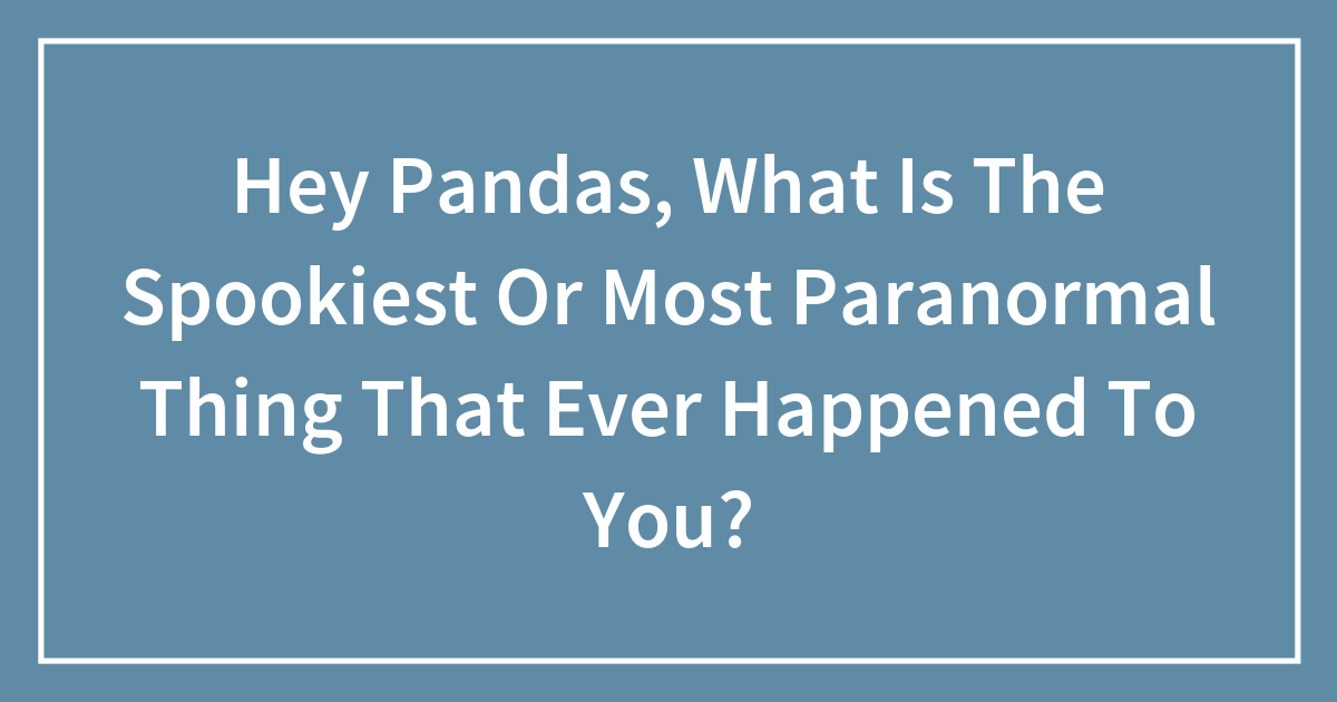 Hey Pandas, What Is The Spookiest Or Most Paranormal Thing That Ever Happened To You?