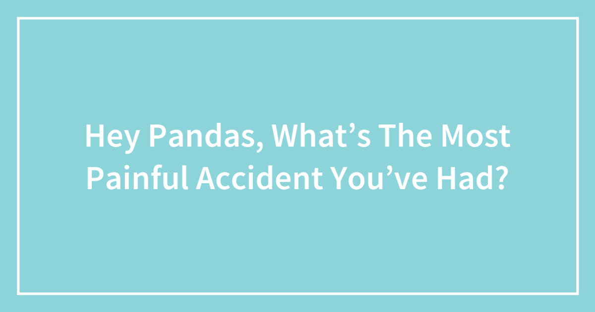 Hey Pandas, What’s The Most Painful Accident You’ve Had?