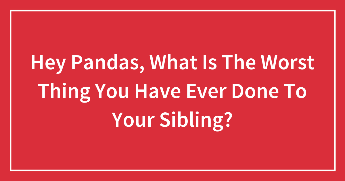 Hey Pandas, What Is The Worst Thing You Have Ever Done To Your Sibling?