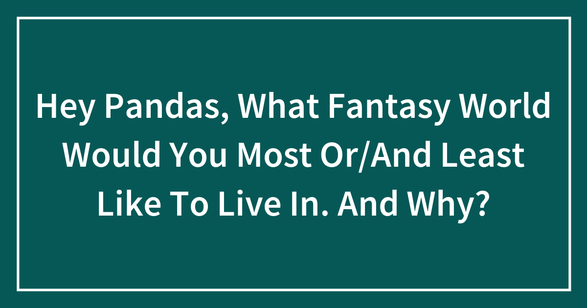 Hey Pandas, What Fantasy World Would You Most Or/And Least Like To Live In. And Why?