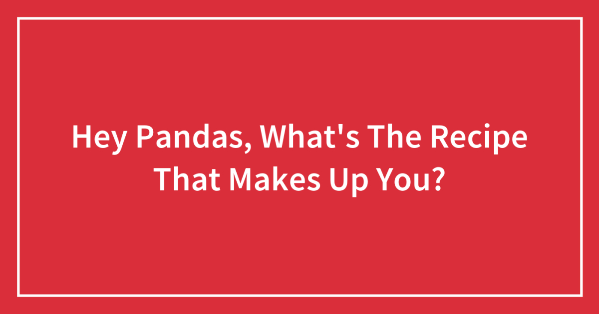 Hey Pandas, What’s The Recipe That Makes Up You?